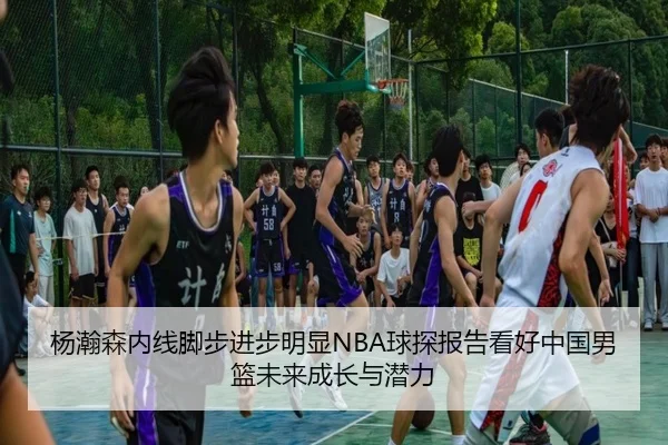 杨瀚森内线脚步进步明显NBA球探报告看好中国男篮未来成长与潜力