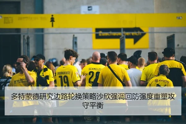 多特蒙德研究边路轮换策略沙欣强调回防强度重塑攻守平衡