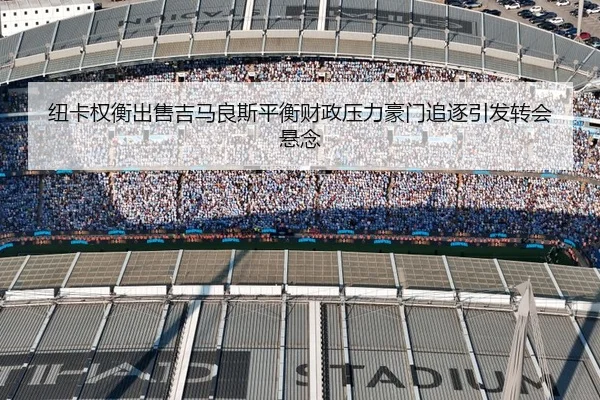 纽卡权衡出售吉马良斯平衡财政压力豪门追逐引发转会悬念